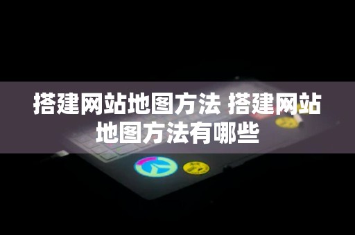 搭建网站地图方法 搭建网站地图方法有哪些