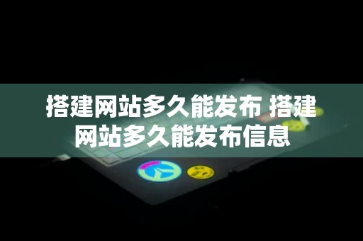 搭建网站多久能发布 搭建网站多久能发布信息