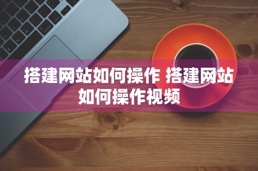 搭建网站如何操作 搭建网站如何操作视频