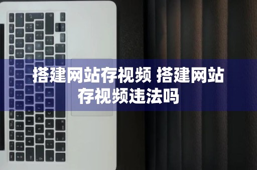 搭建网站存视频 搭建网站存视频违法吗