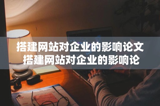 搭建网站对企业的影响论文 搭建网站对企业的影响论文怎么写