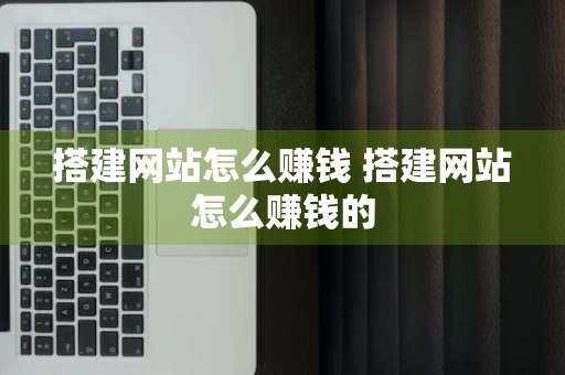 搭建网站怎么赚钱 搭建网站怎么赚钱的