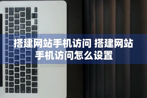 搭建网站手机访问 搭建网站手机访问怎么设置