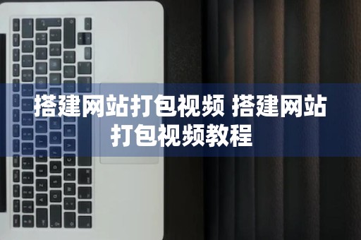 搭建网站打包视频 搭建网站打包视频教程