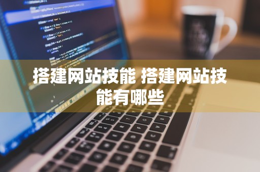 搭建网站技能 搭建网站技能有哪些