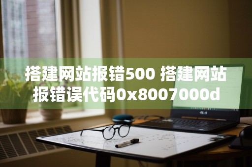 搭建网站报错500 搭建网站报错误代码0x8007000d