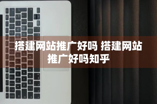 搭建网站推广好吗 搭建网站推广好吗知乎