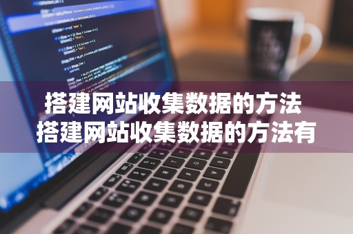 搭建网站收集数据的方法 搭建网站收集数据的方法有哪些