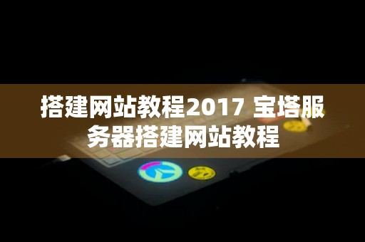 搭建网站教程2017 宝塔服务器搭建网站教程