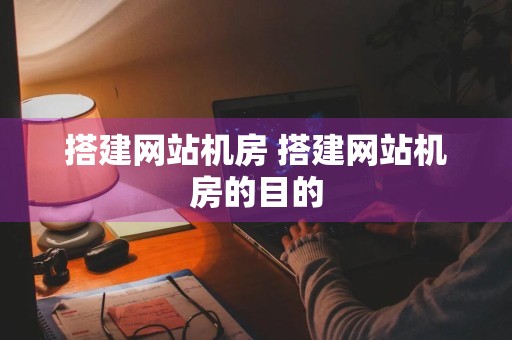 搭建网站机房 搭建网站机房的目的