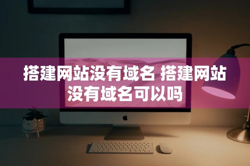 搭建网站没有域名 搭建网站没有域名可以吗