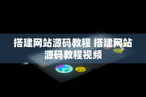 搭建网站源码教程 搭建网站源码教程视频