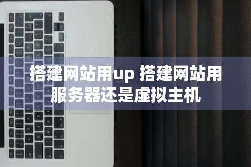 搭建网站用up 搭建网站用服务器还是虚拟主机