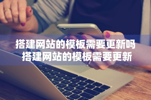 搭建网站的模板需要更新吗 搭建网站的模板需要更新吗知乎