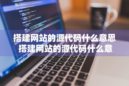 搭建网站的源代码什么意思 搭建网站的源代码什么意思啊