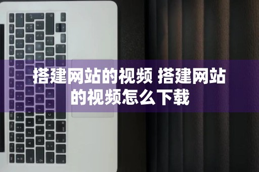 搭建网站的视频 搭建网站的视频怎么下载