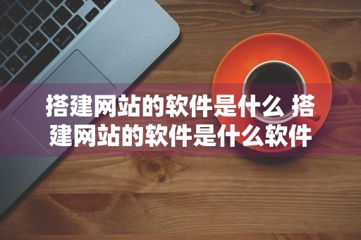 搭建网站的软件是什么 搭建网站的软件是什么软件