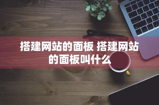 搭建网站的面板 搭建网站的面板叫什么