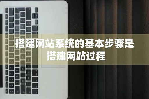 搭建网站系统的基本步骤是 搭建网站过程