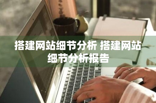 搭建网站细节分析 搭建网站细节分析报告