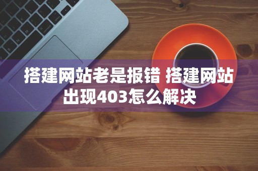 搭建网站老是报错 搭建网站出现403怎么解决