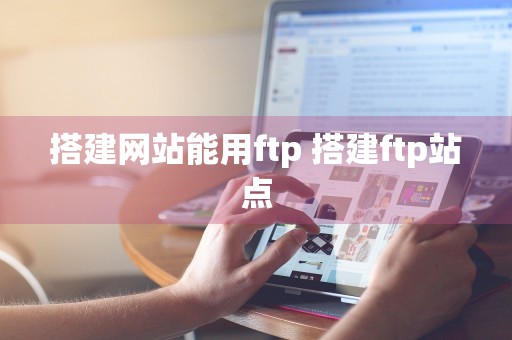 搭建网站能用ftp 搭建ftp站点