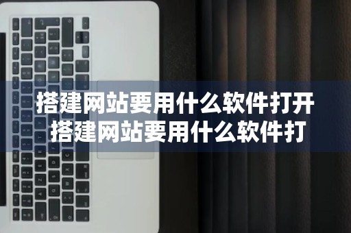 搭建网站要用什么软件打开 搭建网站要用什么软件打开网页