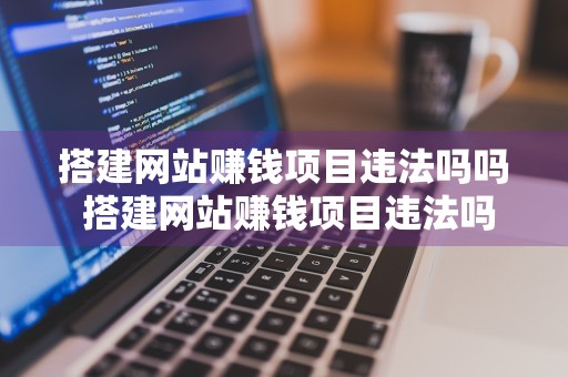 搭建网站赚钱项目违法吗吗 搭建网站赚钱项目违法吗吗安全吗