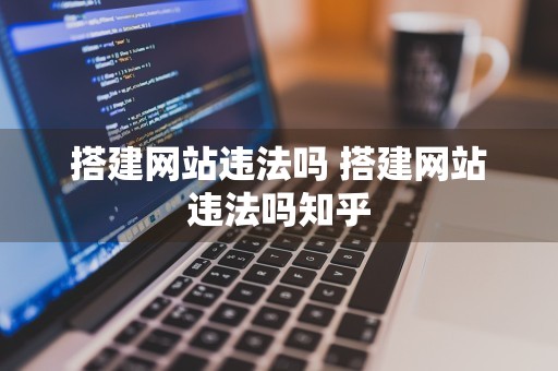 搭建网站违法吗 搭建网站违法吗知乎