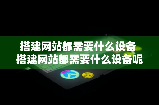 搭建网站都需要什么设备 搭建网站都需要什么设备呢