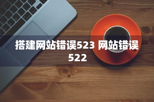 搭建网站错误523 网站错误522