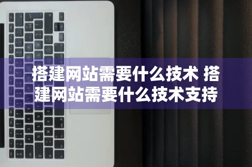 搭建网站需要什么技术 搭建网站需要什么技术支持