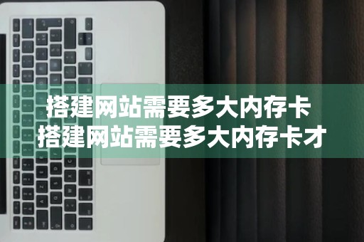 搭建网站需要多大内存卡 搭建网站需要多大内存卡才能用