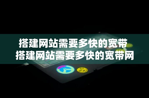 搭建网站需要多快的宽带 搭建网站需要多快的宽带网速