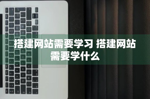 搭建网站需要学习 搭建网站需要学什么