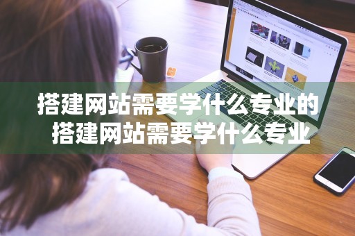 搭建网站需要学什么专业的 搭建网站需要学什么专业的知识