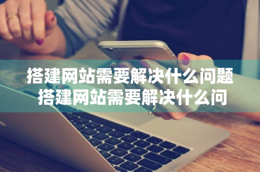 搭建网站需要解决什么问题 搭建网站需要解决什么问题呢