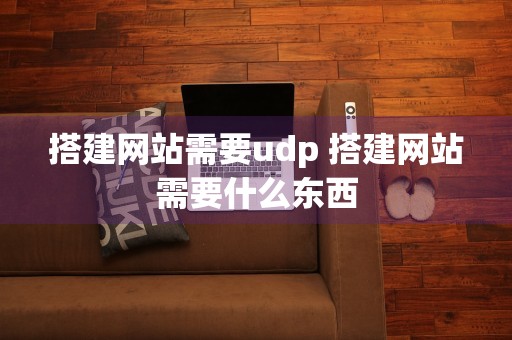 搭建网站需要udp 搭建网站需要什么东西