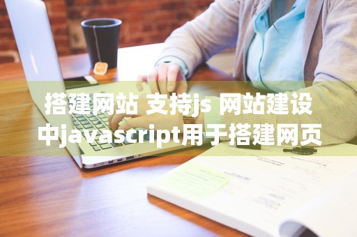 搭建网站 支持js 网站建设中javascript用于搭建网页界面