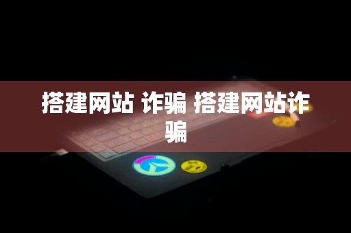 搭建网站 诈骗 搭建网站诈骗