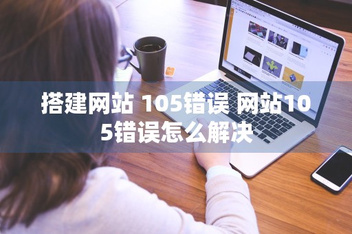 搭建网站 105错误 网站105错误怎么解决