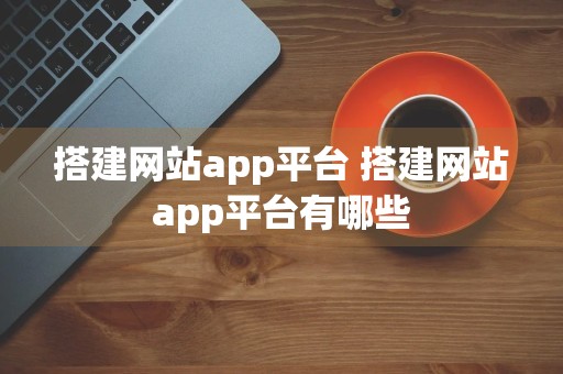 搭建网站app平台 搭建网站app平台有哪些