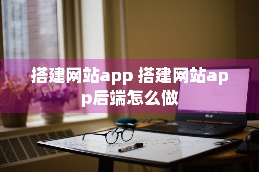 搭建网站app 搭建网站app后端怎么做