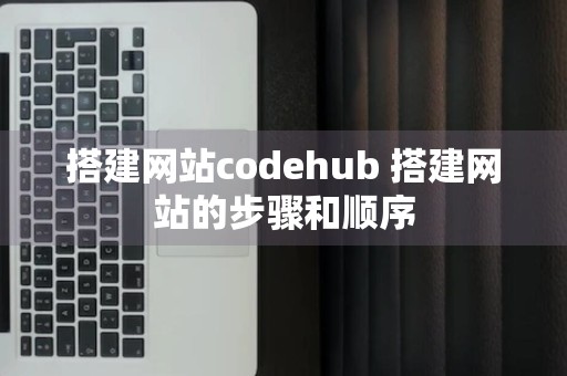 搭建网站codehub 搭建网站的步骤和顺序