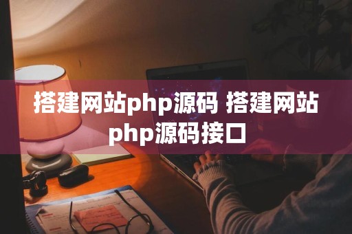 搭建网站php源码 搭建网站php源码接口