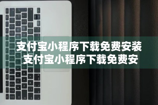 支付宝小程序下载免费安装 支付宝小程序下载免费安装最新版