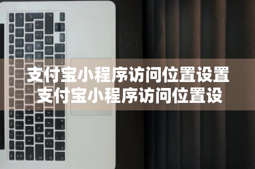 支付宝小程序访问位置设置 支付宝小程序访问位置设置在哪