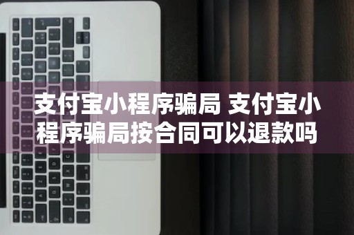 支付宝小程序骗局 支付宝小程序骗局按合同可以退款吗?