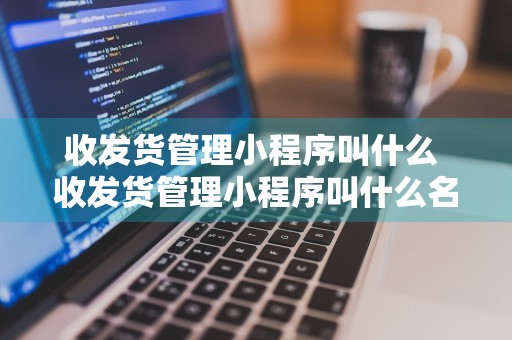 收发货管理小程序叫什么 收发货管理小程序叫什么名字