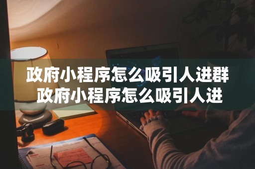 政府小程序怎么吸引人进群 政府小程序怎么吸引人进群呢